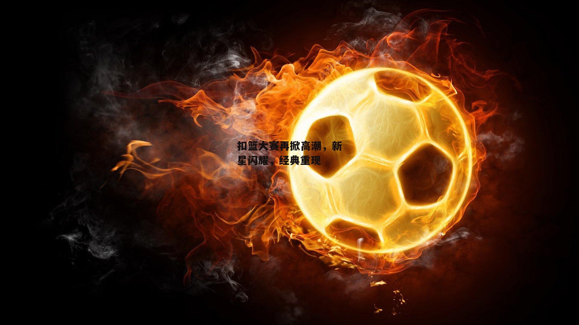 扣篮大赛再掀高潮，新星闪耀，经典重现